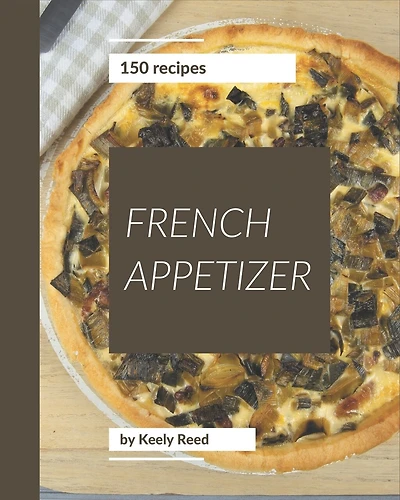 150 French Appetizer Recipes: A Highly Recommended French Appetizer Cookbook