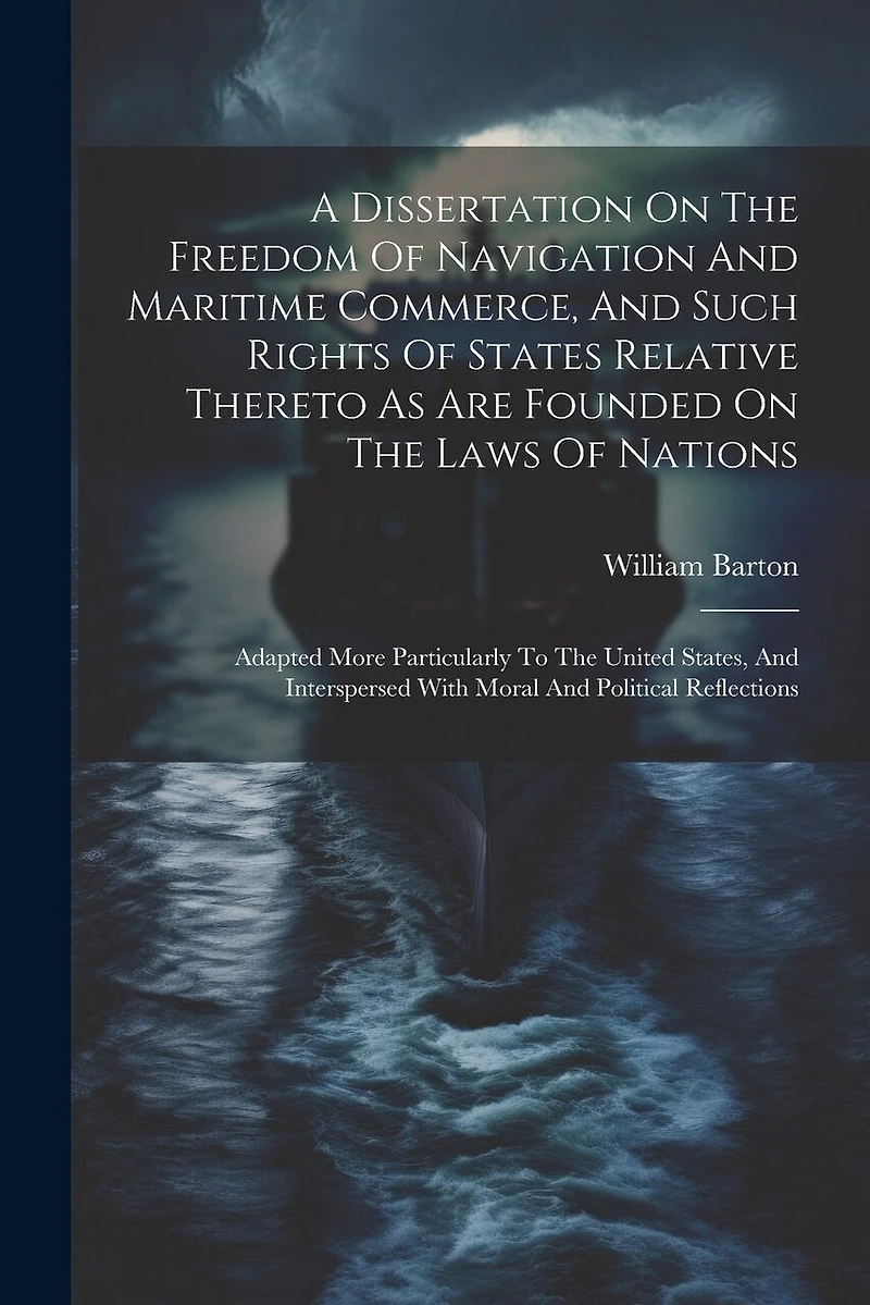 A Dissertation On The Freedom Of Navigation And Maritime Commerce, And Such Rights Of States Relative Thereto As Are Founded On The Laws Of Nations: Adapted More Particularly To The United States