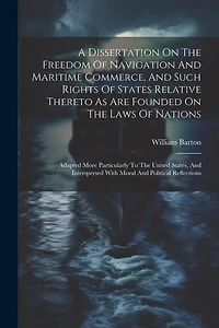 A Dissertation On The Freedom Of Navigation And Maritime Commerce, And Such Rights Of States Relative Thereto As Are Founded On The Laws Of Nations: Adapted More Particularly To The United States