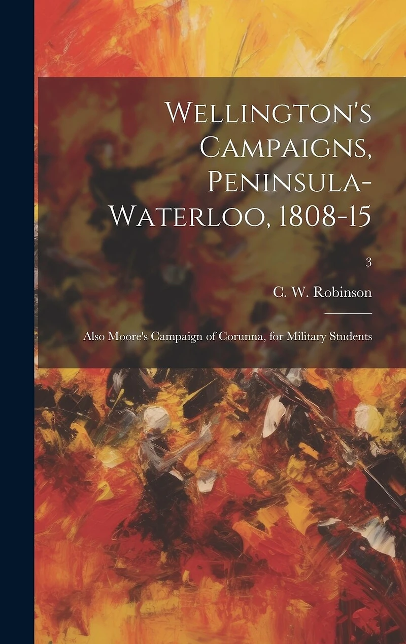 Wellington's Campaigns, Peninsula-Waterloo, 1808-15; Also Moore's Campaign of Corunna, for Military Students; 3