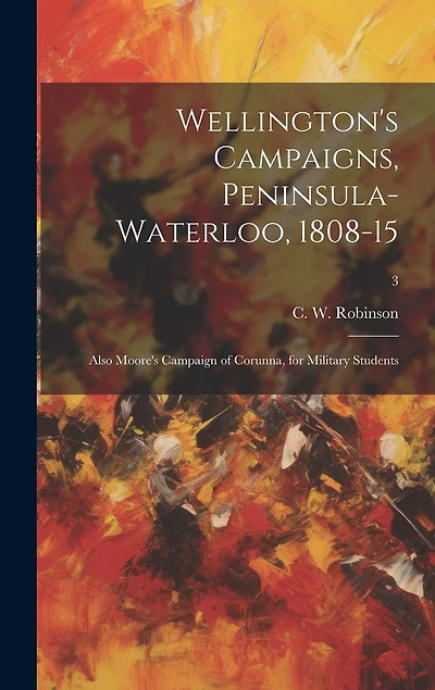 Wellington's Campaigns, Peninsula-Waterloo, 1808-15; Also Moore's Campaign of Corunna, for Military Students; 3