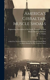 America's Gibraltar, Muscle Shoals: A Brief For The Establishment Of Our National Nitrate Plant At Muscle Shoals On The Tennessee River