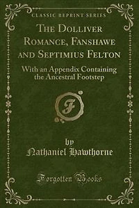 the Dolliver Romance, Fanshawe, and Septimius Felton: With an Appendix Containing Ancestral Footstep (Classic Reprint)