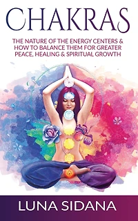 Chakras: The Nature of the Energy Centers & How to Balance Them for Greater Peace, Healing & Spiritual Growth