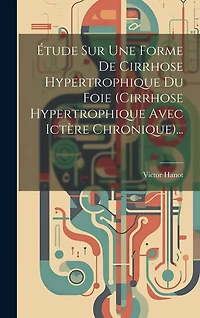 Étude Sur Une Forme De Cirrhose Hypertrophique Du Foie (cirrhose Hypertrophique Avec Ictère Chronique)...