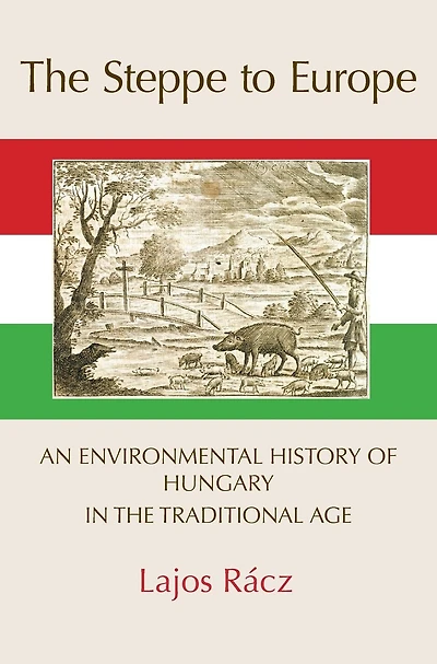 The Steppe To Europe: An Environmental History Of Hungary In The Traditional Age