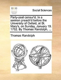 Party-zeal Censur'd. a Sermon Preach'd Before the University of Oxford, at St. Mary's, on Sunday, January 19, 1752