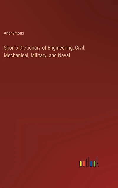 Spon's Dictionary of Engineering, Civil, Mechanical, Military, and Naval