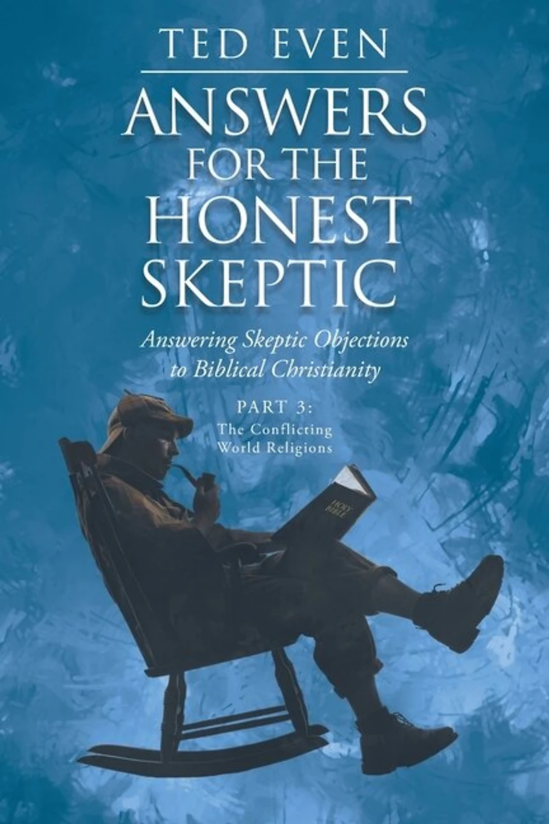Answers for the Honest Skeptic: Answering Skeptic Objections to Biblical Christianity: Part 3: The Conflicting World Religions