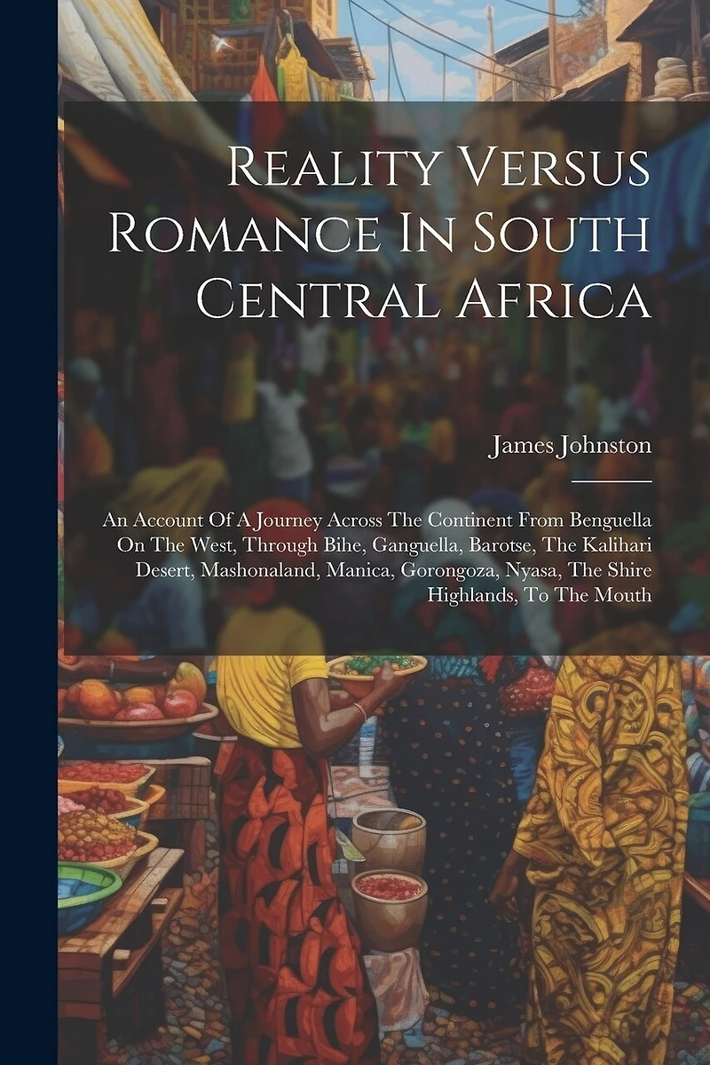 Reality Versus Romance In South Central Africa: An Account Of A Journey Across The Continent From Benguella On The West, Through Bihe, Ganguella, Barotse, The Kalihari Desert, Mashonaland, Manica, Gorongoza, Nyasa, The Shire Highlands, To The Mouth