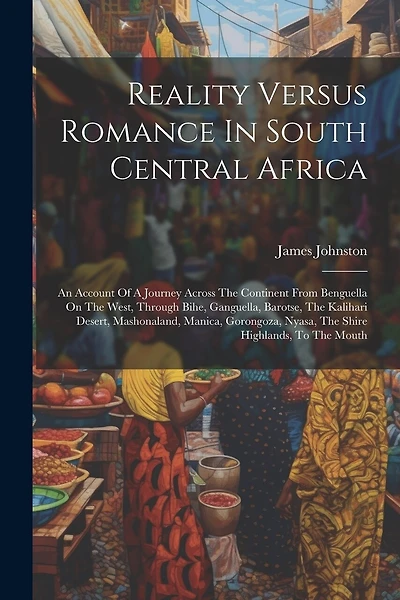 Reality Versus Romance In South Central Africa: An Account Of A Journey Across The Continent From Benguella On The West, Through Bihe, Ganguella, Barotse, The Kalihari Desert, Mashonaland, Manica, Gorongoza, Nyasa, The Shire Highlands, To The Mouth