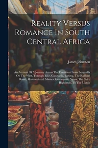 Reality Versus Romance In South Central Africa: An Account Of A Journey Across The Continent From Benguella On The West, Through Bihe, Ganguella, Barotse, The Kalihari Desert, Mashonaland, Manica, Gorongoza, Nyasa, The Shire Highlands, To The Mouth