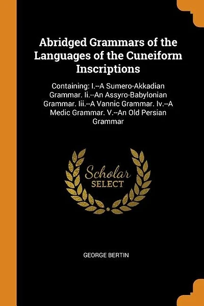 Abridged Grammars of the Languages of the Cuneiform Inscriptions: Containing: I.--A Sumero-Akkadian Grammar. Ii.--An Assyro-Babylonian Grammar. Iii.--A Vannic Gramma