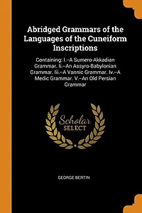 Abridged Grammars of the Languages of the Cuneiform Inscriptions: Containing: I.--A Sumero-Akkadian Grammar. Ii.--An Assyro-Babylonian Grammar. Iii.--A Vannic Gramma