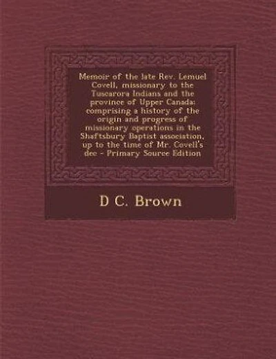 Memoir of the late Rev. Lemuel Covell, missionary to the Tuscarora Indians and the province of Upper Canada; comprising a history of the origin and progress of missionary operations in the Shaftsbury Baptist association, up to the time of Mr. Covell's dec