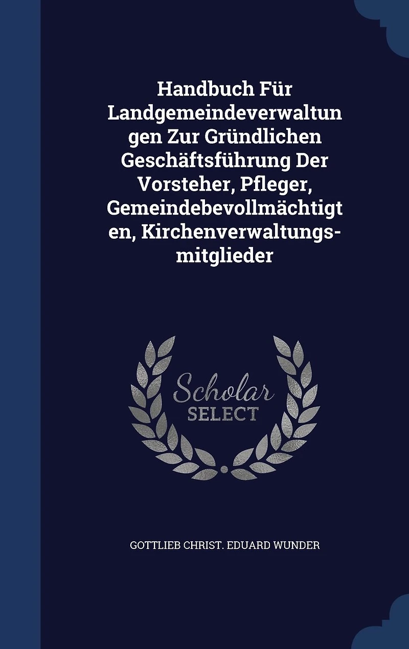 Handbuch Für Landgemeindeverwaltungen Zur Gründlichen Geschäftsführung Der Vorsteher, Pfleger, Gemeindebevollmächtigten, Kirchenverwaltungs-mitglieder