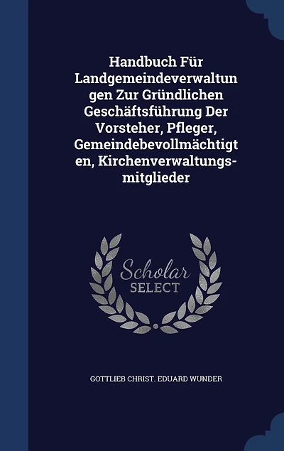Handbuch Für Landgemeindeverwaltungen Zur Gründlichen Geschäftsführung Der Vorsteher, Pfleger, Gemeindebevollmächtigten, Kirchenverwaltungs-mitglieder