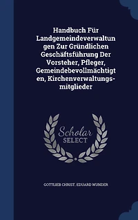 Handbuch Für Landgemeindeverwaltungen Zur Gründlichen Geschäftsführung Der Vorsteher, Pfleger, Gemeindebevollmächtigten, Kirchenverwaltungs-mitglieder