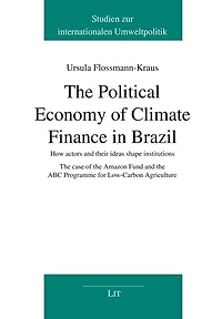 The Political Economy of Climate Finance in Brazil: How Actors and Their Ideas Shape Institutions. the Case of the Amazon Fund and the ABC Programme for Low-Carbon Agriculture