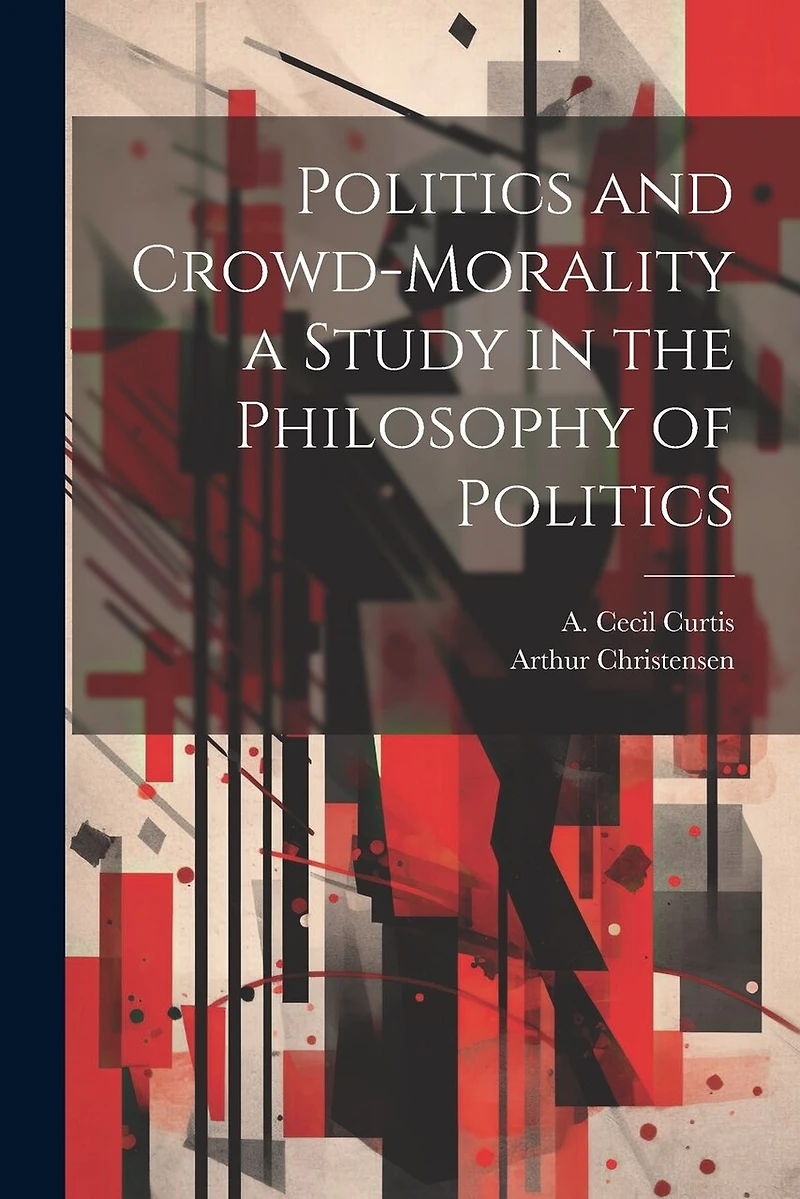 Politics and Crowd-Morality a Study in the Philosophy of Politics