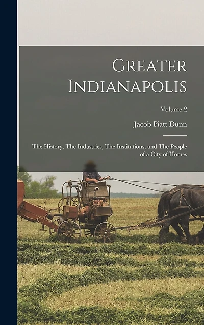 Greater Indianapolis: The History, The Industries, The Institutions, and The People of a City of Homes; Volume 2