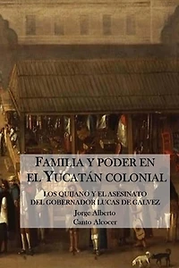 Familia y poder en el Yucatan colonial: Los Quijano y el asesinato del Gobernador Lucas De Galvez