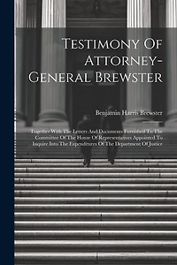 Testimony Of Attorney-general Brewster: Together With The Letters And Documents Furnished To The Committee Of The House Of Representatives Appointed To Inquire Into The Expenditures Of The Department Of Justice