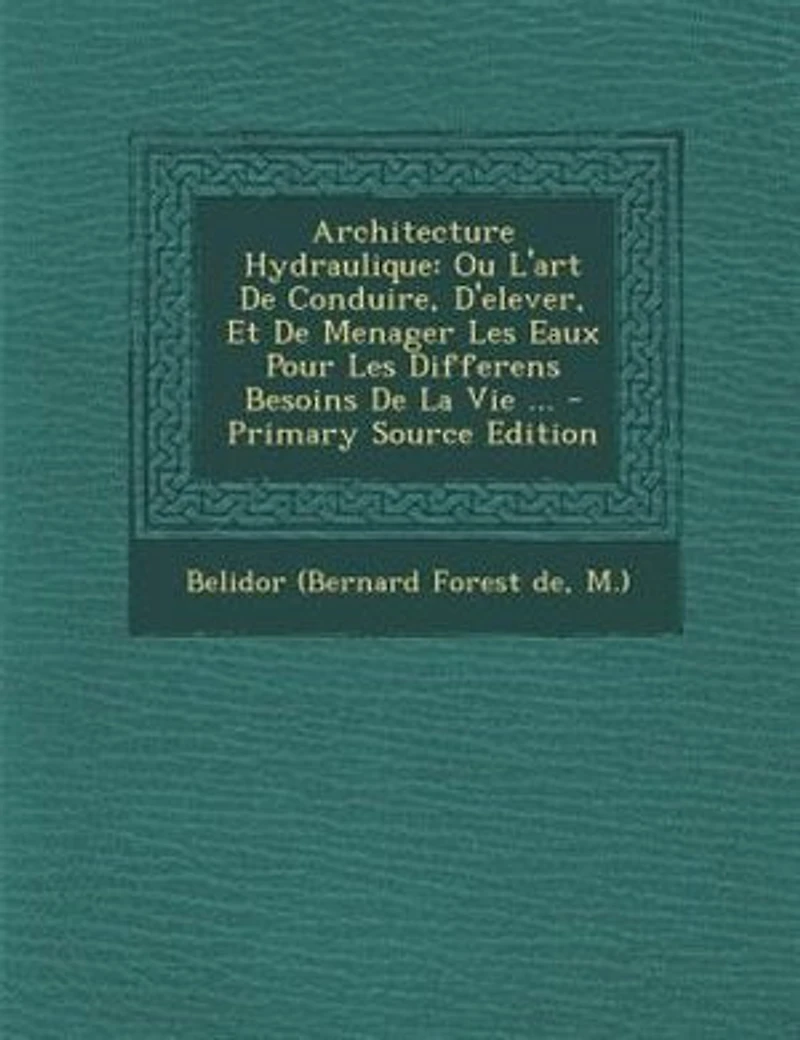 Architecture Hydraulique: Ou L'art De Conduire, D'elever, Et De Menager Les Eaux Pour Les Differens Besoins De La Vie ...