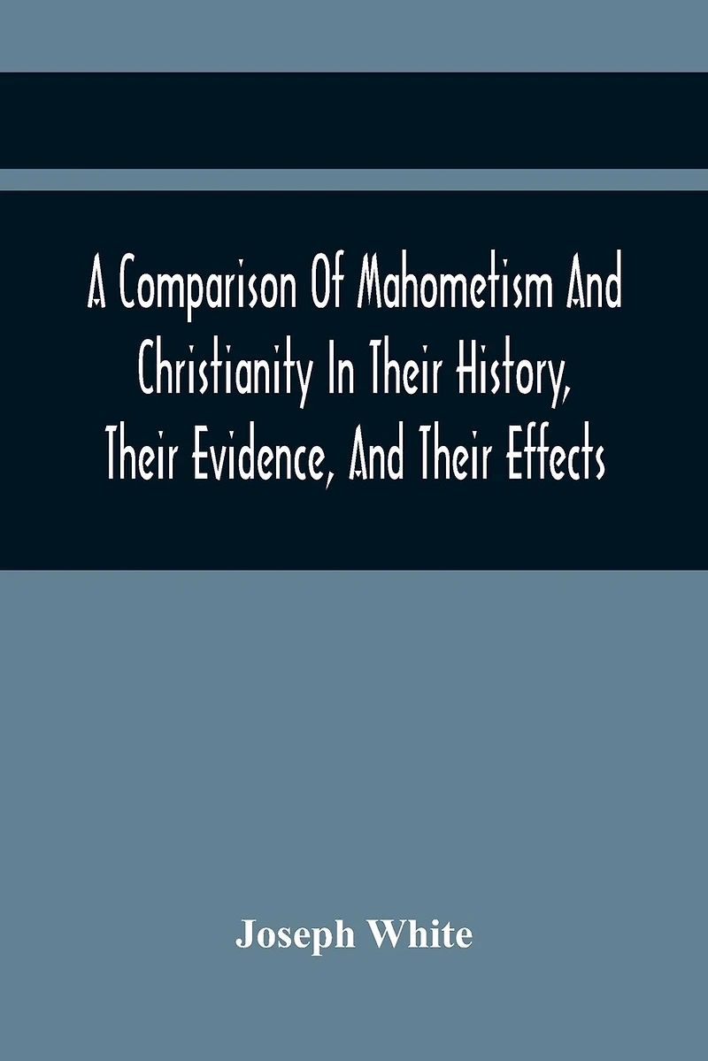 A Comparison Of Mahometism And Christianity In Their History, Their Evidence, And Their Effects: Sermons Preached Before The University Of Oxford, In The Year 1784