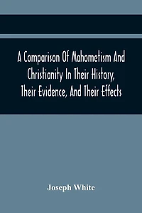 A Comparison Of Mahometism And Christianity In Their History, Their Evidence, And Their Effects: Sermons Preached Before The University Of Oxford, In The Year 1784