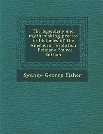 The legendary and myth-making process in histories of the American revolution  - Primary Source Edition
