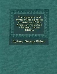 The legendary and myth-making process in histories of the American revolution  - Primary Source Edition
