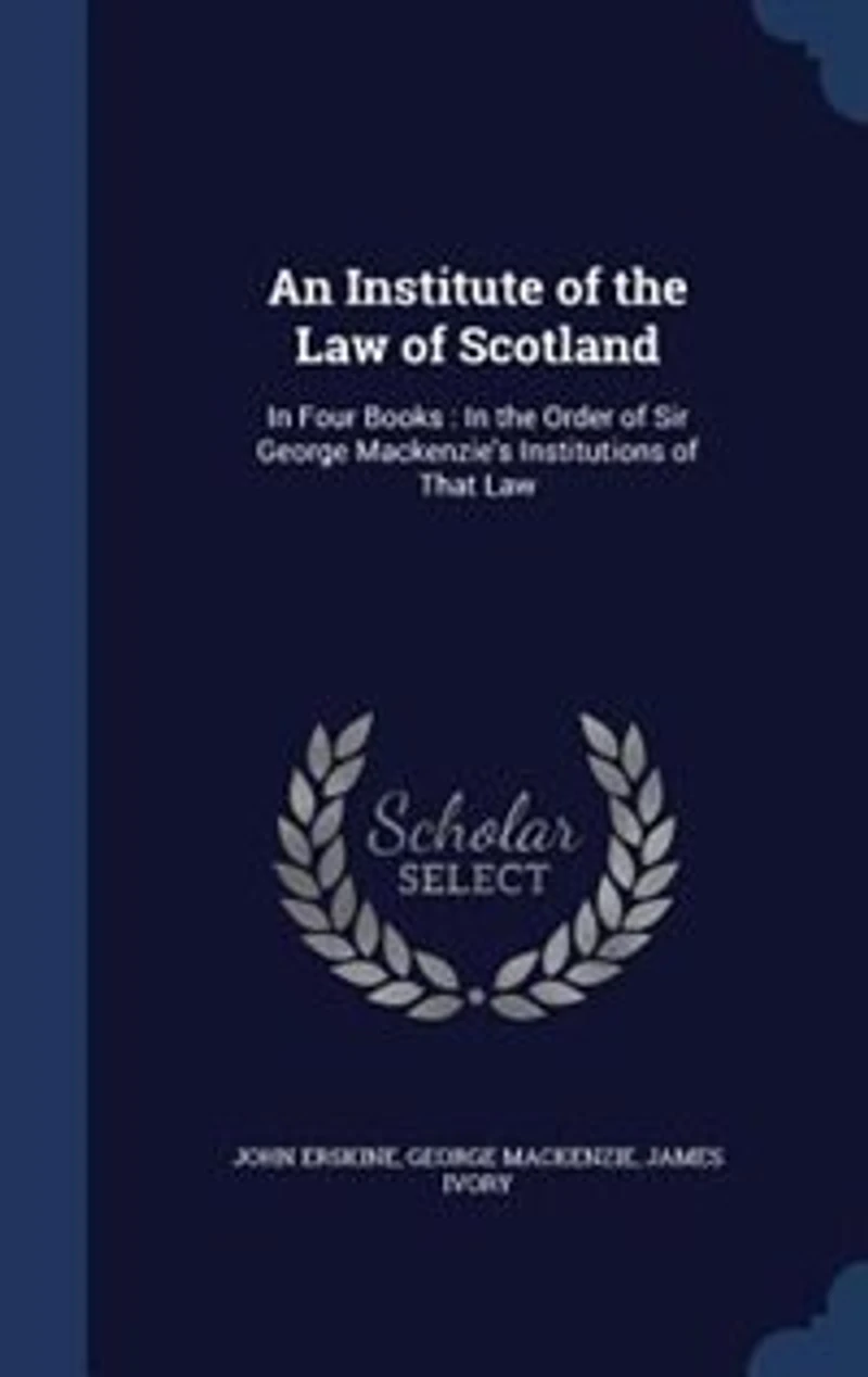 An Institute of the Law Scotland: Four Books : Order Sir George Mackenzie's Institutions That