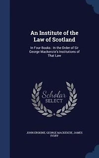 An Institute of the Law Scotland: Four Books : Order Sir George Mackenzie's Institutions That