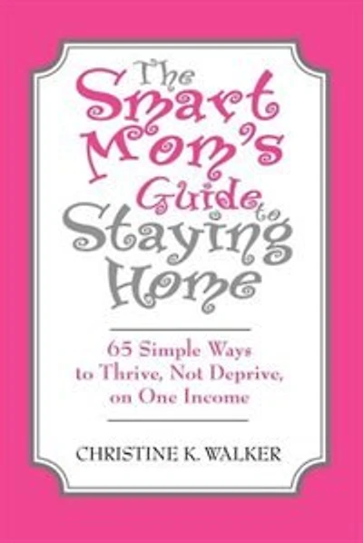 The Smart Mom's Guide to Staying Home: 65 Simple Ways to Thrive, Not Deprive, on One Income