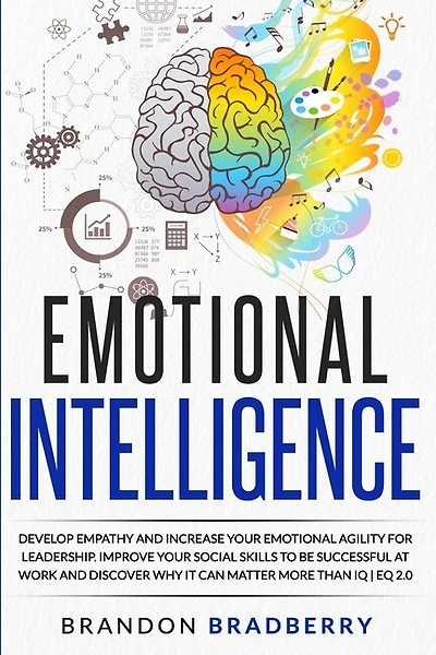 Emotional Intelligence: Develop Empathy and Increase Your Emotional Agility for Leadership. Improve Your Social Skills to Be Successful at Work and Discover Why It Can Matter More Than IQ - EQ 2.0