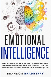 Emotional Intelligence: Develop Empathy and Increase Your Emotional Agility for Leadership. Improve Your Social Skills to Be Successful at Work and Discover Why It Can Matter More Than IQ - EQ 2.0