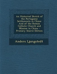 An Historical Sketch of the Portuguese Settlements China: and Roman Catholic Church Mission China