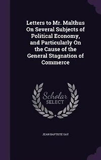Letters to Mr. Malthus on Several Subjects of Political Economy, and Particularly the Cause Th