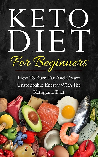 Keto Diet for Beginners: How to Burn Fat and Create Unstoppable Energy with the Ketogenic Diet