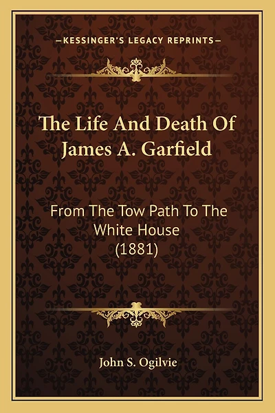 The Life And Death Of James A. Garfield: From The Tow Path To The White House (1881)
