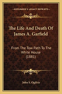 The Life And Death Of James A. Garfield: From The Tow Path To The White House (1881)