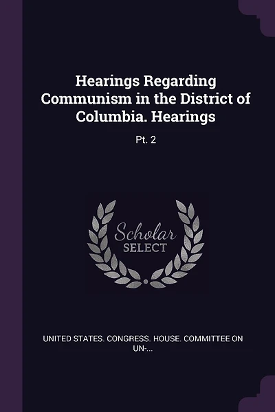 Hearings Regarding Communism in the District of Columbia. Hearings: Pt. 2