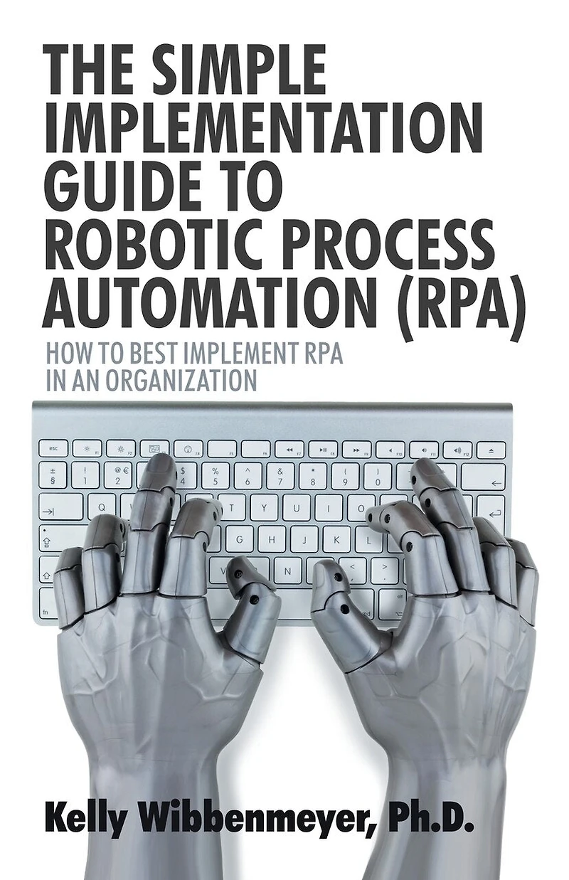 The Simple Implementation Guide to Robotic Process Automation (Rpa): How Best Implement Rpa an Organization