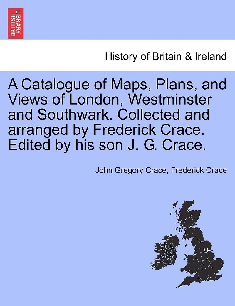 A Catalogue Of Maps, Plans, And Views Of London, Westminster And Southwark. Collected And Arranged By Frederick Crace. Edited By His Son J. G. Crace.