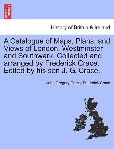 A Catalogue Of Maps, Plans, And Views Of London, Westminster And Southwark. Collected And Arranged By Frederick Crace. Edited By His Son J. G. Crace.