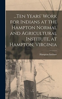 ...Ten Years' Work for Indians at the Hampton Normal and Agricultural Institute, at Hampton, Virginia