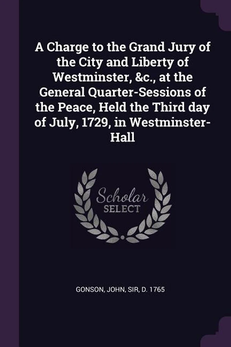 A Charge to the Grand Jury of City and Liberty Westminster, &c. At General Quarter-sessions Peace, Held Third day July, 1729, ... By Sir John Gonson Knt.