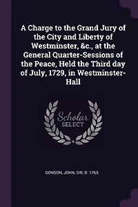 A Charge to the Grand Jury of City and Liberty Westminster, &c. At General Quarter-sessions Peace, Held Third day July, 1729, ... By Sir John Gonson Knt.