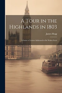 A Tour in the Highlands in 1803: A Series of Letters Addressed to Sir Walter Scott